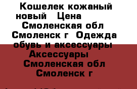 Кошелек кожаный новый › Цена ­ 1 000 - Смоленская обл., Смоленск г. Одежда, обувь и аксессуары » Аксессуары   . Смоленская обл.,Смоленск г.